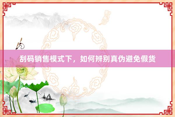 刮码销售模式下，如何辨别真伪避免假货