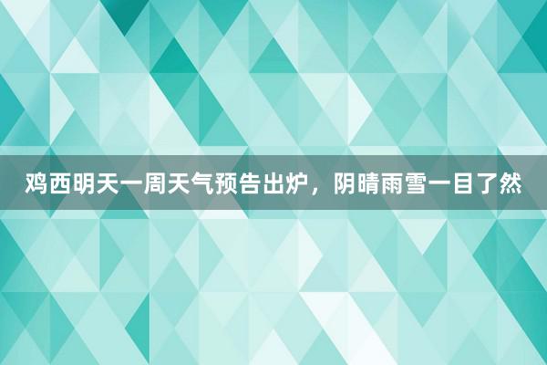 鸡西明天一周天气预告出炉，阴晴雨雪一目了然