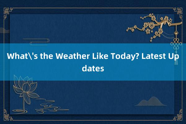 What's the Weather Like Today? Latest Updates