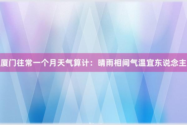 厦门往常一个月天气算计：晴雨相间气温宜东说念主